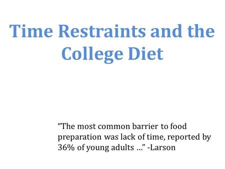 Time Restraints and the College Diet “The most common barrier to food preparation was lack of time, reported by 36% of young adults …” -Larson.