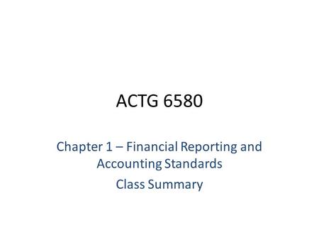 ACTG 6580 Chapter 1 – Financial Reporting and Accounting Standards Class Summary.