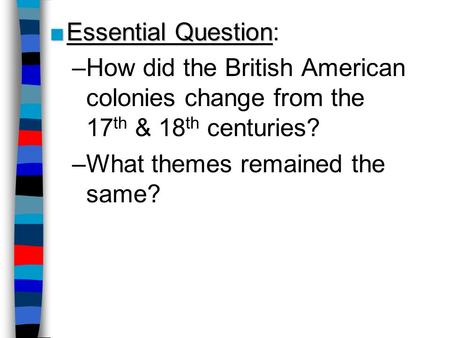 ■Essential Question ■Essential Question: –How did the British American colonies change from the 17 th & 18 th centuries? –What themes remained the same?