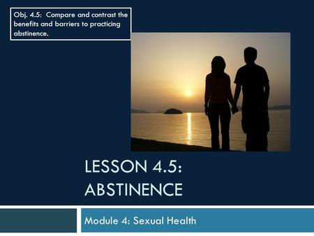 LESSON 4.5: ABSTINENCE Module 4: Sexual Health Obj. 4.5: Compare and contrast the benefits and barriers to practicing abstinence.
