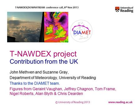 © University of Reading 2013 www.reading.ac.uk T-NAWDEX/DOWNSTREAM conference call, 8 th Nov 2013 T-NAWDEX project Contribution from the UK John Methven.