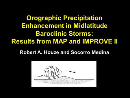 Orographic Precipitation Enhancement in Midlatitude Baroclinic Storms: Results from MAP and IMPROVE II Robert A. Houze and Socorro Medina.