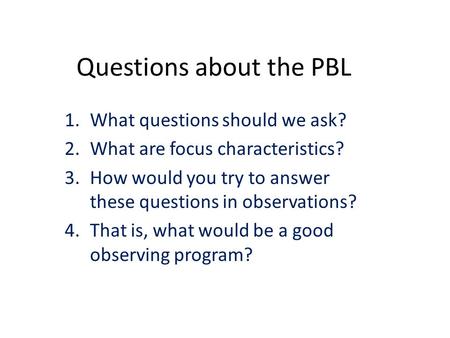 Questions about the PBL 1.What questions should we ask? 2.What are focus characteristics? 3.How would you try to answer these questions in observations?