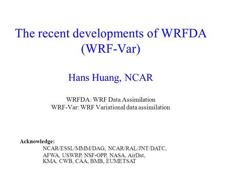 The recent developments of WRFDA (WRF-Var) Hans Huang, NCAR WRFDA: WRF Data Assimilation WRF-Var: WRF Variational data assimilation Acknowledge: NCAR/ESSL/MMM/DAG,