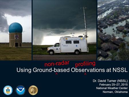 Using Ground-based Observations at NSSL Dr. David Turner (NSSL) February 25–27, 2015 National Weather Center Norman, Oklahoma non-radar ⌃ profiling ⌃