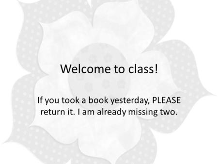 Welcome to class! If you took a book yesterday, PLEASE return it. I am already missing two.