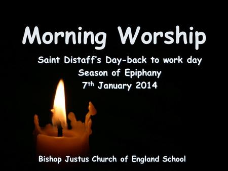 Morning Worship Bishop Justus Church of England School Saint Distaff’s Day-back to work day Season of Epiphany 7 th January 2014.