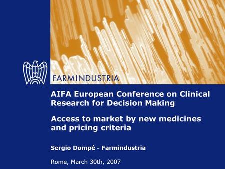 AIFA European Conference on Clinical Research for Decision Making Sergio Dompé - Farmindustria Rome, March 30th, 2007 Access to market by new medicines.