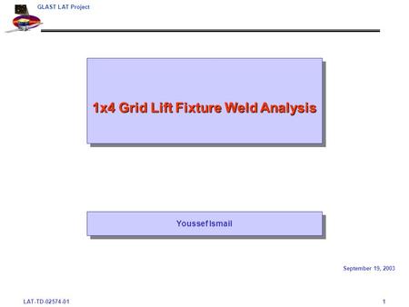 LAT-TD-02574-011 GLAST LAT Project 1x4 Grid Lift Fixture Weld Analysis September 19, 2003 Youssef Ismail.