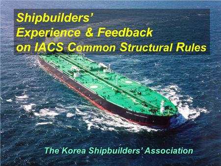 The Korea Shipbuilders’ Association Shipbuilders’ Experience & Feedback on IACS C ommon S tructural R ules.