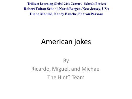 American jokes By Ricardo, Miguel, and Michael The Hint? Team Trillium Learning Global 21st Century Schools Project Robert Fulton School, North Bergen,