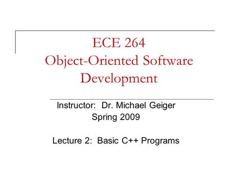ECE 264 Object-Oriented Software Development Instructor: Dr. Michael Geiger Spring 2009 Lecture 2: Basic C++ Programs.