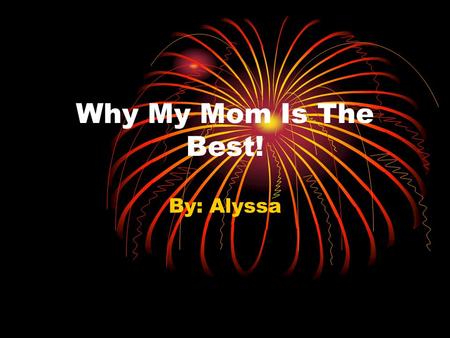 Why My Mom Is The Best! By: Alyssa. Do you think your mom is the best? Well think again because my mom is the bomb! My mom has special qualities like.