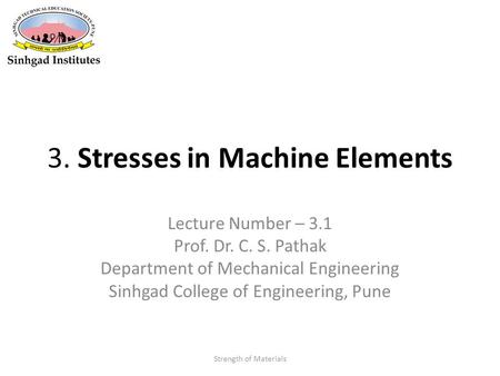 3. Stresses in Machine Elements Lecture Number – 3.1 Prof. Dr. C. S. Pathak Department of Mechanical Engineering Sinhgad College of Engineering, Pune Strength.