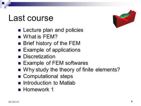 1 20-Oct-15 Last course Lecture plan and policies What is FEM? Brief history of the FEM Example of applications Discretization Example of FEM softwares.