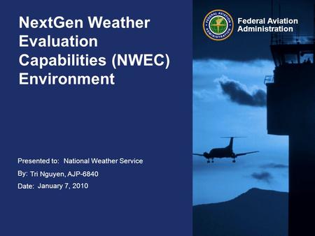 Presented to: By: Date: Federal Aviation Administration NextGen Weather Evaluation Capabilities (NWEC) Environment National Weather Service Tri Nguyen,