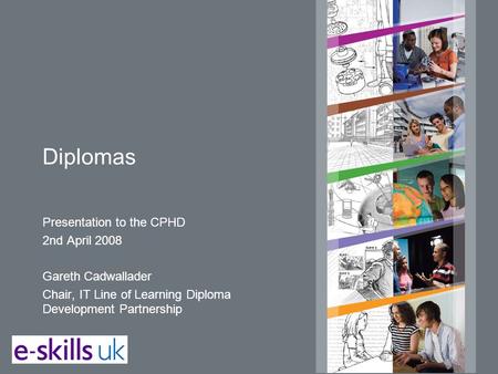 Diplomas Presentation to the CPHD 2nd April 2008 Gareth Cadwallader Chair, IT Line of Learning Diploma Development Partnership.