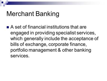 Merchant Banking A set of financial institutions that are engaged in providing specialist services, which generally include the acceptance of bills of.
