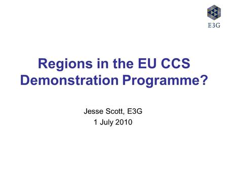 Regions in the EU CCS Demonstration Programme? Jesse Scott, E3G 1 July 2010.