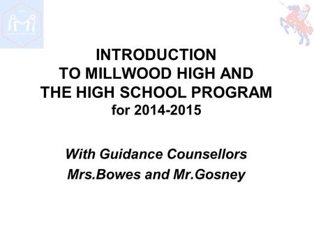 INTRODUCTION TO MILLWOOD HIGH AND THE HIGH SCHOOL PROGRAM for 2014-2015 With Guidance Counsellors Mrs.Bowes and Mr.Gosney.