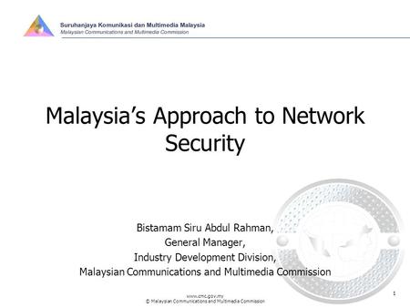 Www.cmc.gov.my © Malaysian Communications and Multimedia Commission 1 Malaysia’s Approach to Network Security Bistamam Siru Abdul Rahman, General Manager,