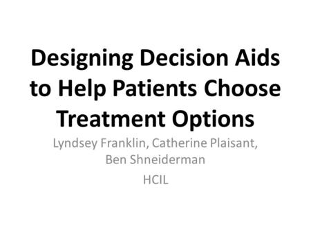 Designing Decision Aids to Help Patients Choose Treatment Options Lyndsey Franklin, Catherine Plaisant, Ben Shneiderman HCIL.