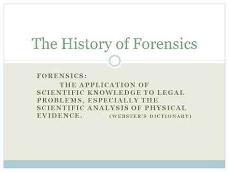 FORENSICS: THE APPLICATION OF SCIENTIFIC KNOWLEDGE TO LEGAL PROBLEMS, ESPECIALLY THE SCIENTIFIC ANALYSIS OF PHYSICAL EVIDENCE. (WEBSTER’S DICTIONARY) The.