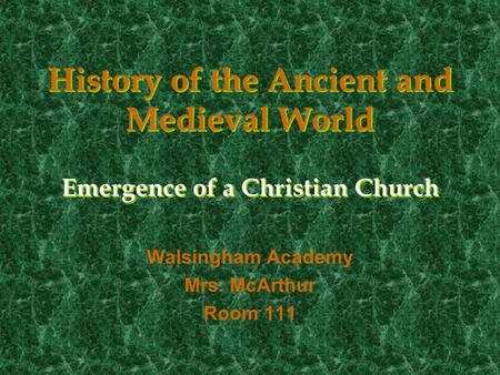 History of the Ancient and Medieval World Emergence of a Christian Church Walsingham Academy Mrs. McArthur Room 111.