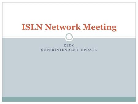 ISLN Network Meeting KEDC SUPERINTENDENT UPDATE. Why we are here--Purpose of ISLN network New academic standards  Deconstruct and disseminate Content.