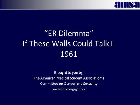 “ER Dilemma” If These Walls Could Talk II 1961 Brought to you by: The American Medical Student Association’s Committee on Gender and Sexuality www.amsa.org/gender.