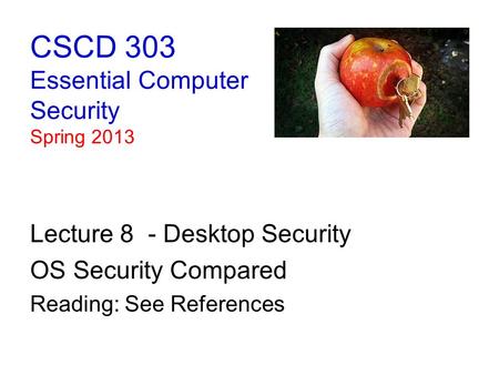 CSCD 303 Essential Computer Security Spring 2013 Lecture 8 - Desktop Security OS Security Compared Reading: See References.
