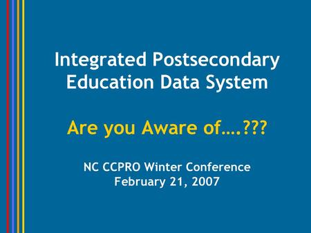 Integrated Postsecondary Education Data System Are you Aware of….??? NC CCPRO Winter Conference February 21, 2007.