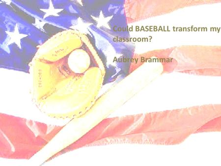 Could BASEBALL transform my classroom? Aubrey Brammar.