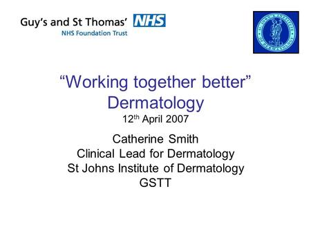“Working together better” Dermatology 12 th April 2007 Catherine Smith Clinical Lead for Dermatology St Johns Institute of Dermatology GSTT.