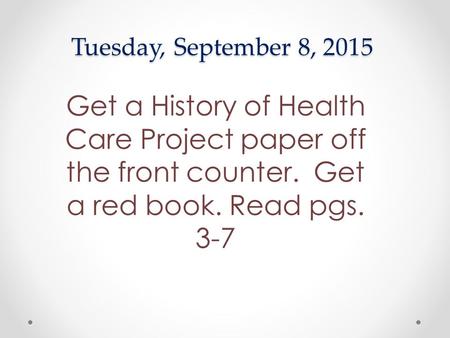 Tuesday, September 8, 2015 Get a History of Health Care Project paper off the front counter. Get a red book. Read pgs. 3-7.