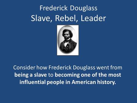Frederick Douglass Slave, Rebel, Leader Consider how Frederick Douglass went from being a slave to becoming one of the most influential people in American.