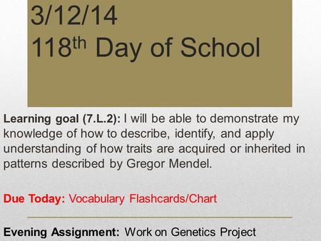 3/12/14 118 th Day of School Learning goal (7.L.2): I will be able to demonstrate my knowledge of how to describe, identify, and apply understanding of.
