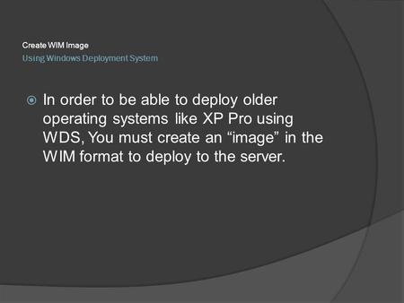 Using Windows Deployment System Create WIM Image  In order to be able to deploy older operating systems like XP Pro using WDS, You must create an “image”