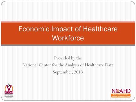 Provided by the National Center for the Analysis of Healthcare Data September, 2013 Economic Impact of Healthcare Workforce.