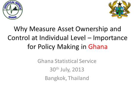 Why Measure Asset Ownership and Control at Individual Level – Importance for Policy Making in Ghana Ghana Statistical Service 30 th July, 2013 Bangkok,