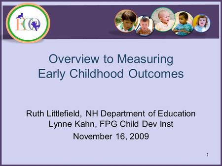 Overview to Measuring Early Childhood Outcomes Ruth Littlefield, NH Department of Education Lynne Kahn, FPG Child Dev Inst November 16, 2009 1.