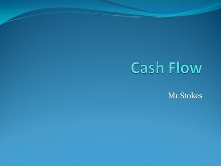 Mr Stokes. To understand the meaning of cash flow To understand why cash flow is important to a business To be able to construct & interpret a cash flow.