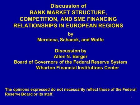 1 Discussion of BANK MARKET STRUCTURE, COMPETITION, AND SME FINANCING RELATIONSHIPS IN EUROPEAN REGIONS by Mercieca, Schaeck, and Wolfe Discussion by Allen.