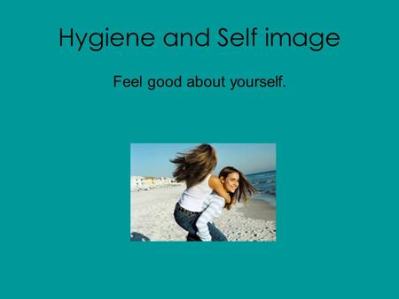 Hygiene and Self image Feel good about yourself..