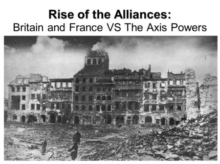Rise of the Alliances: Rise of the Alliances: Britain and France VS The Axis Powers.