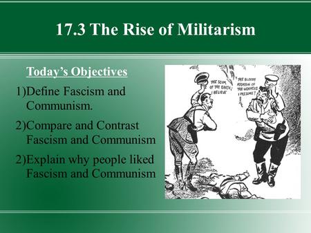 17.3 The Rise of Militarism Today’s Objectives 1)Define Fascism and Communism. 2)Compare and Contrast Fascism and Communism 2)Explain why people liked.