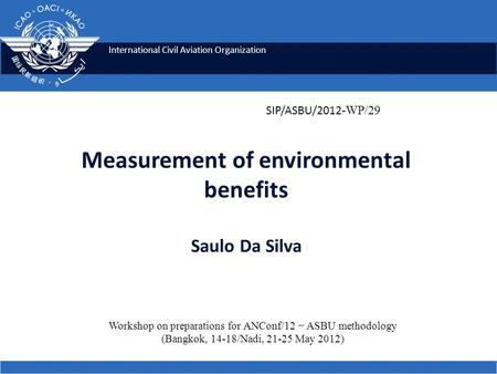 International Civil Aviation Organization Measurement of environmental benefits Saulo Da Silva Workshop on preparations for ANConf/12 − ASBU methodology.