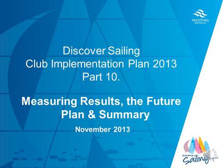 TITLE DATE Discover Sailing Club Implementation Plan 2013 Part 10. Measuring Results, the Future Plan & Summary November 2013.