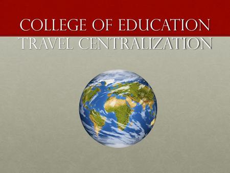 College of Education Travel Centralization. Benefits Allows faculty to go to one area no matter the funding source.Allows faculty to go to one area no.