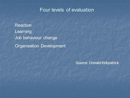 Four levels of evaluation Reaction Learning Job behaviour change Organisation Development Source: Donald Kirkpatrick.